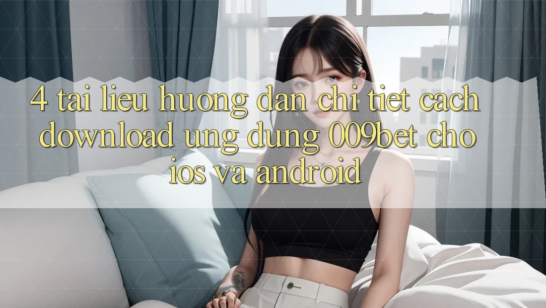 4. Tài liệu hướng dẫn Chi Tiết Cách Download Ứng dụng 009bet Cho iOS Và Android