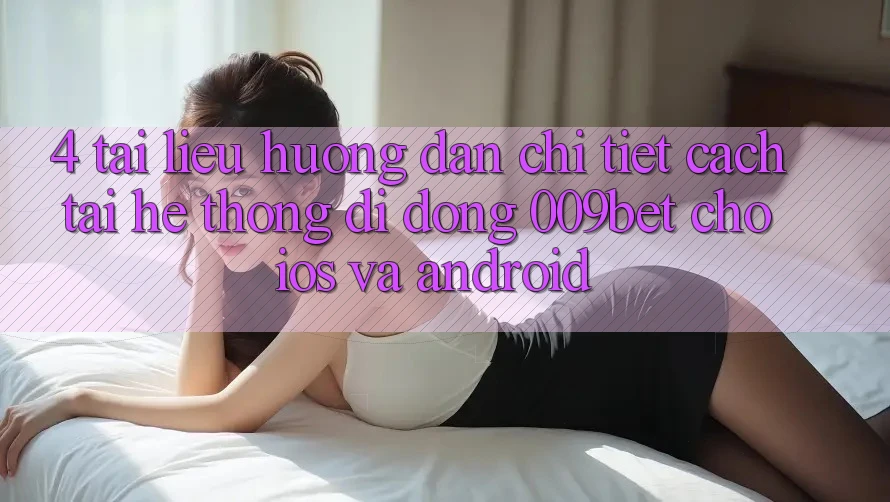 4. Tài liệu hướng dẫn Chi Tiết Cách Tải Hệ thống di động 009bet Cho iOS Và Android