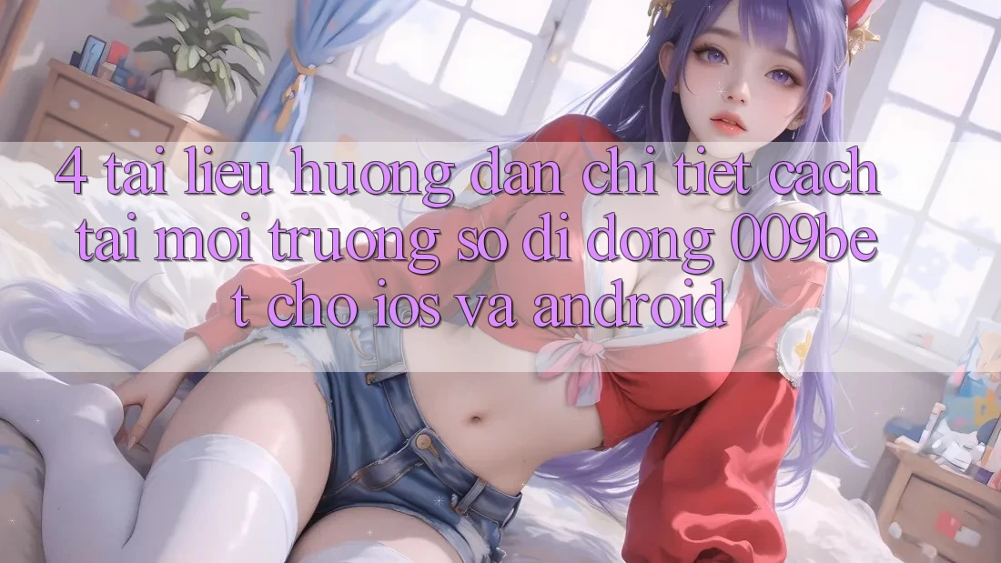 4. Tài liệu hướng dẫn Chi Tiết Cách Tải Môi trường số di động 009bet Cho iOS Và Android