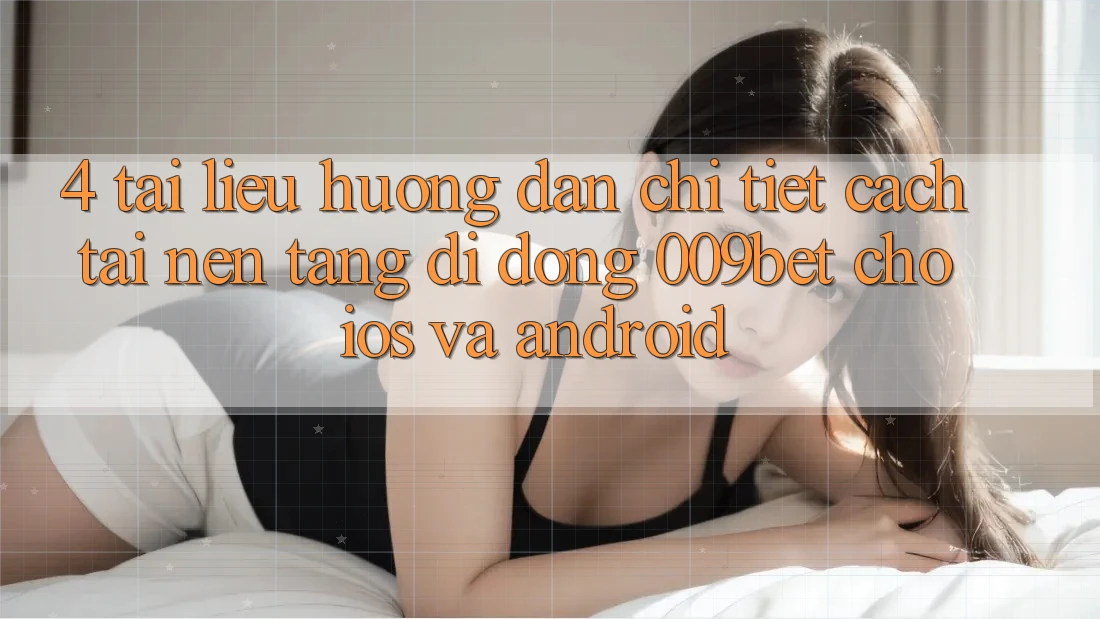 4. Tài liệu hướng dẫn Chi Tiết Cách Tải Nền tảng di động 009bet Cho iOS Và Android