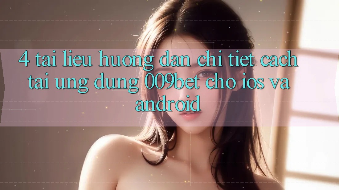 4. Tài liệu hướng dẫn Chi Tiết Cách Tải Ứng dụng 009bet Cho iOS Và Android 4. Tài liệu hướng dẫn Chi Tiết Cách Tải Ứng dụng 009bet Cho iOS Và Android