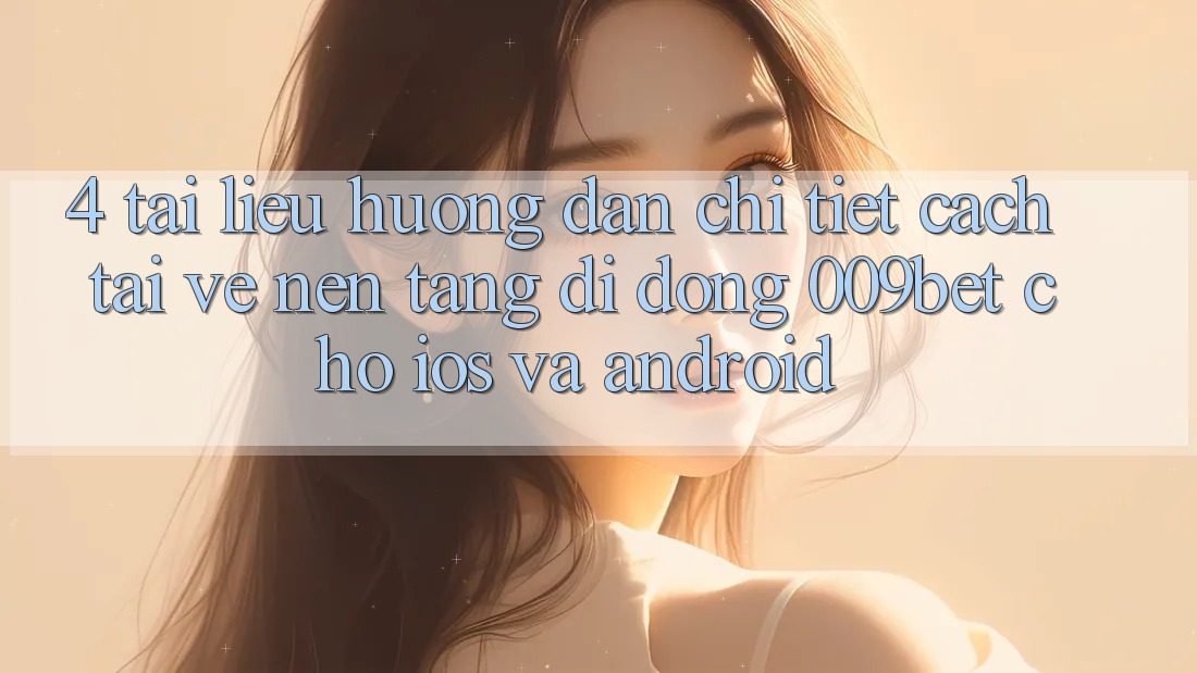 4. Tài liệu hướng dẫn Chi Tiết Cách Tải về Nền tảng di động 009bet Cho iOS Và Android