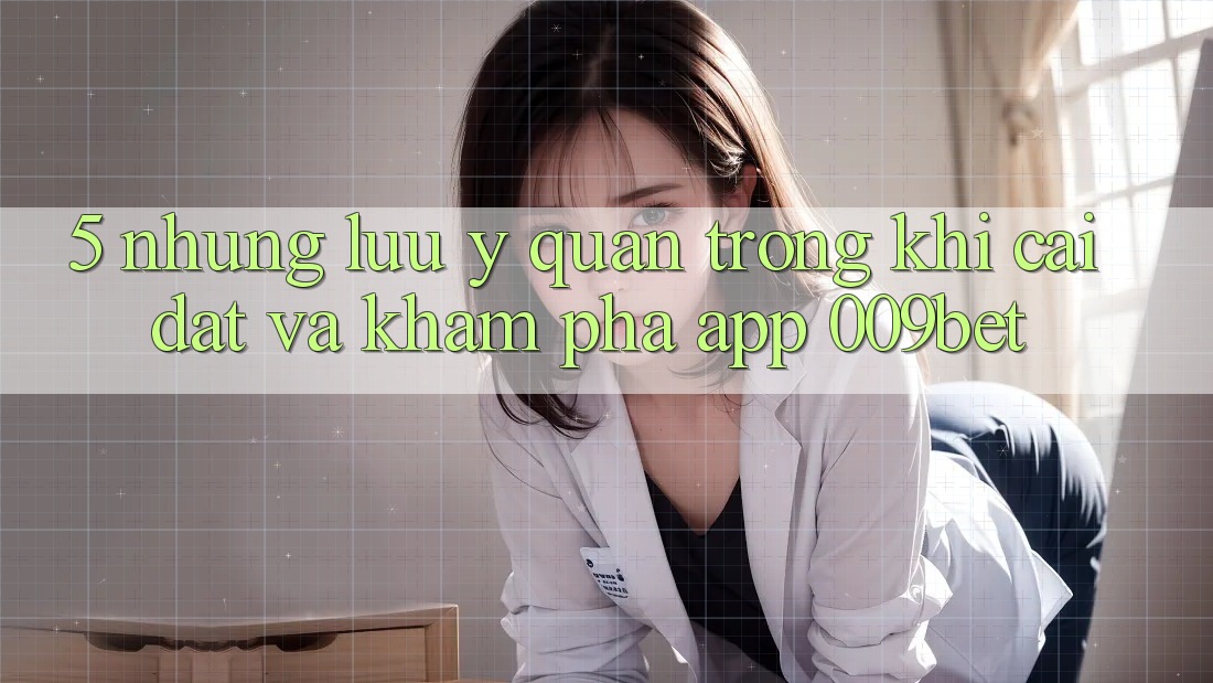 5. Những Lưu Ý Quan Trọng Khi Cài đặt Và Khám phá App 009bet 5. Những Lưu Ý Quan Trọng Khi Cài đặt Và Khám phá App 009bet