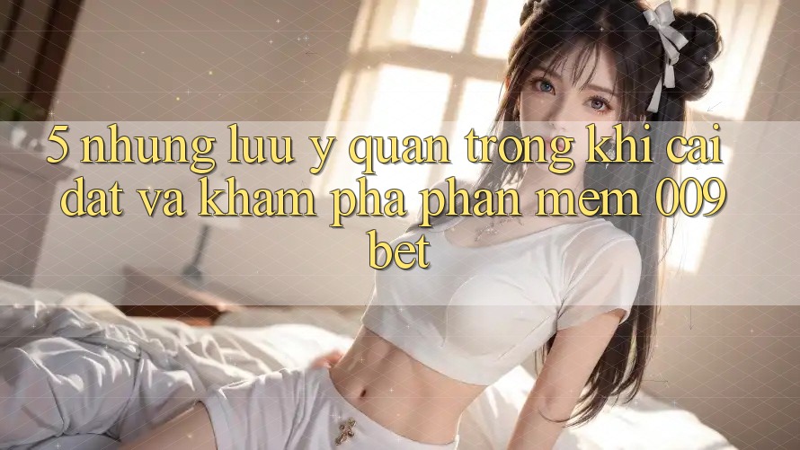 5. Những Lưu Ý Quan Trọng Khi Cài đặt Và Khám phá Phần mềm 009bet 5. Những Lưu Ý Quan Trọng Khi Cài đặt Và Khám phá Phần mềm 009bet