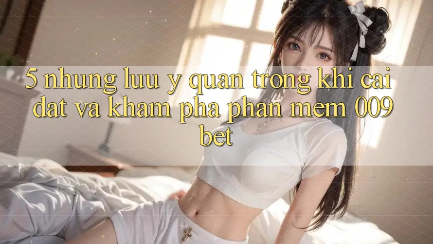 5. Những Lưu Ý Quan Trọng Khi Cài đặt Và Khám phá Phần mềm 009bet