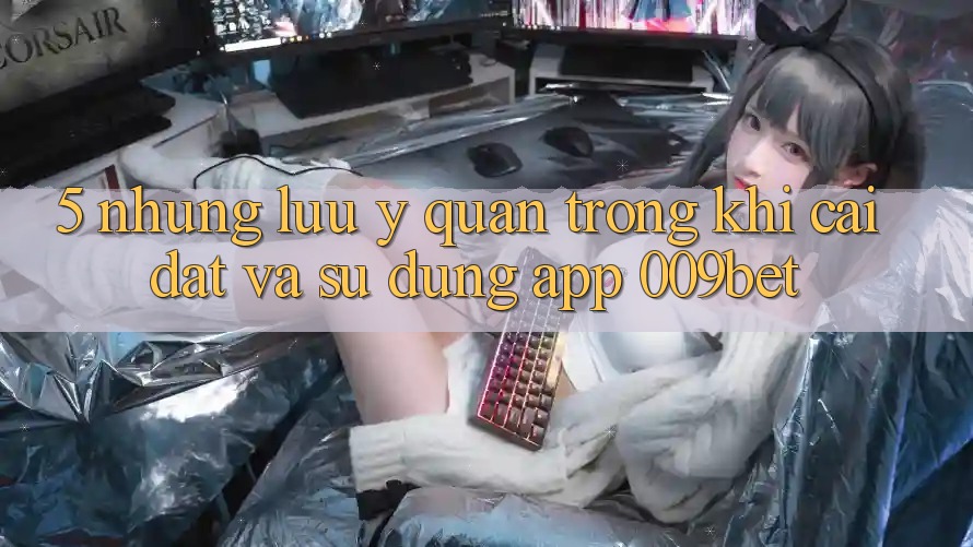 5. Những Lưu Ý Quan Trọng Khi Cài đặt Và Sử Dụng App 009bet