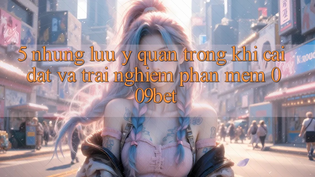 5. Những Lưu Ý Quan Trọng Khi Cài đặt Và Trải nghiệm Phần mềm 009bet 5. Những Lưu Ý Quan Trọng Khi Cài đặt Và Trải nghiệm Phần mềm 009bet