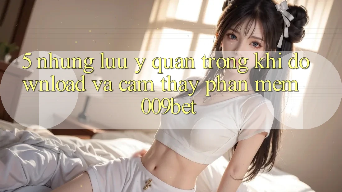 5. Những Lưu Ý Quan Trọng Khi Download Và Cảm thấy Phần mềm 009bet