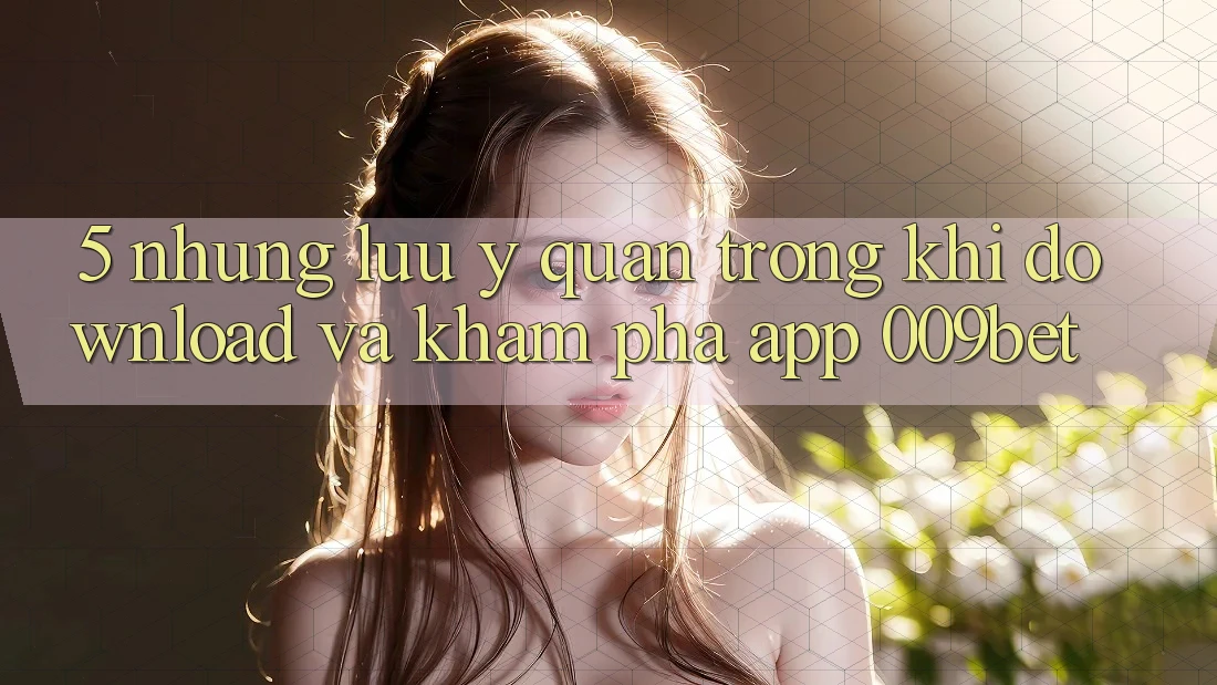 5. Những Lưu Ý Quan Trọng Khi Download Và Khám phá App 009bet