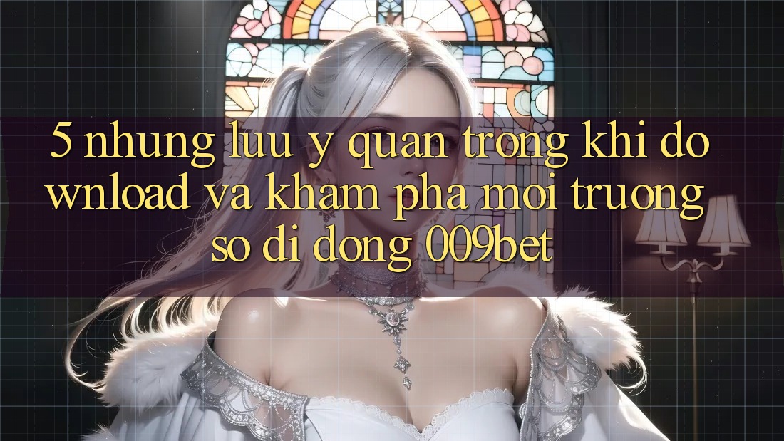 5. Những Lưu Ý Quan Trọng Khi Download Và Khám phá Môi trường số di động 009bet