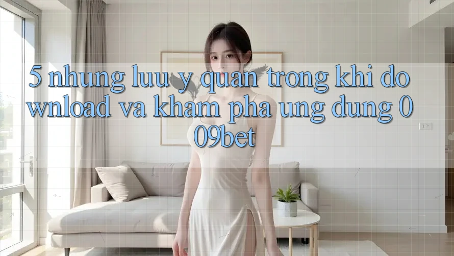 5. Những Lưu Ý Quan Trọng Khi Download Và Khám phá Ứng dụng 009bet 5. Những Lưu Ý Quan Trọng Khi Download Và Khám phá Ứng dụng 009bet