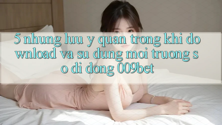 5. Những Lưu Ý Quan Trọng Khi Download Và Sử Dụng Môi trường số di động 009bet 5. Những Lưu Ý Quan Trọng Khi Download Và Sử Dụng Môi trường số di động 009bet