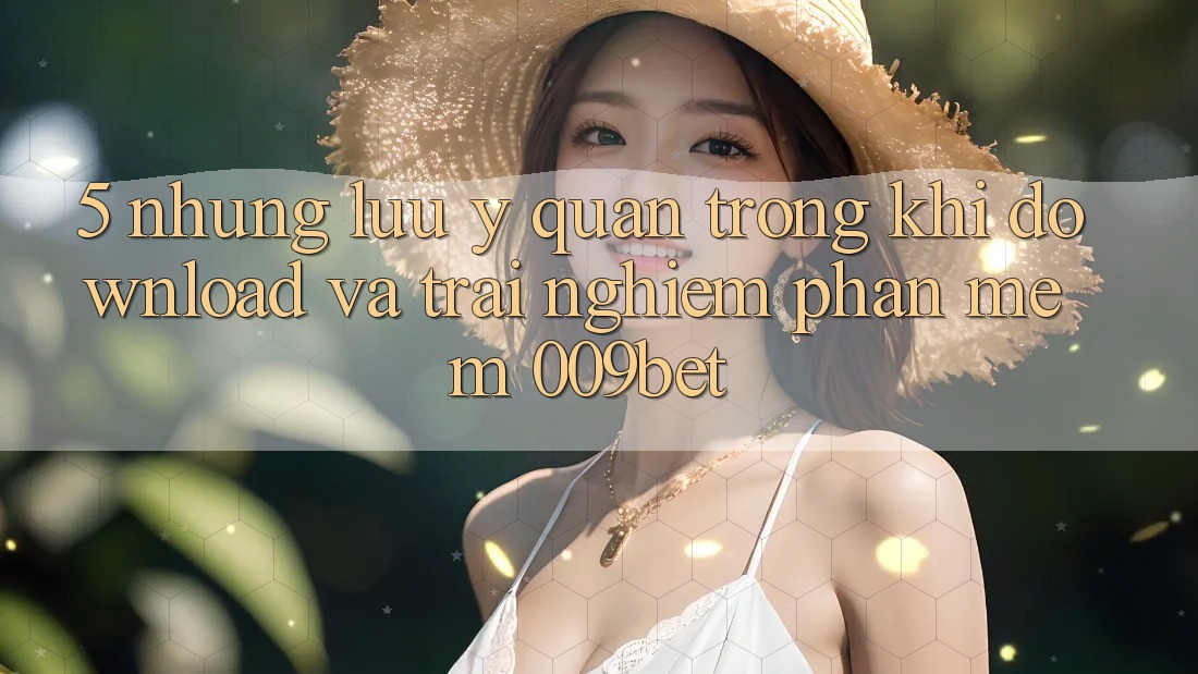 5. Những Lưu Ý Quan Trọng Khi Download Và Trải nghiệm Phần mềm 009bet