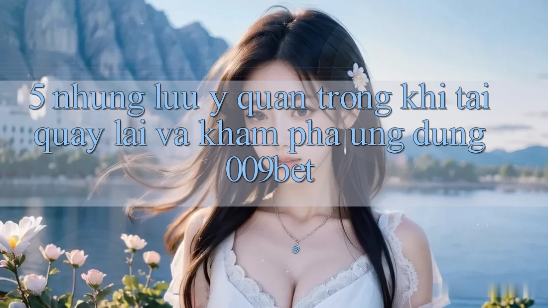 5. Những Lưu Ý Quan Trọng Khi Tải quay lại Và Khám phá Ứng dụng 009bet