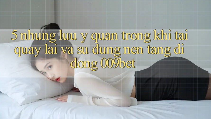 5. Những Lưu Ý Quan Trọng Khi Tải quay lại Và Sử Dụng Nền tảng di động 009bet