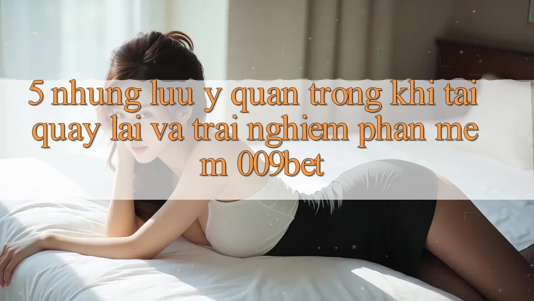 5. Những Lưu Ý Quan Trọng Khi Tải quay lại Và Trải nghiệm Phần mềm 009bet