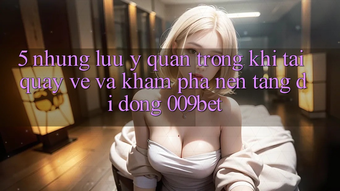 5. Những Lưu Ý Quan Trọng Khi Tải quay về Và Khám phá Nền tảng di động 009bet