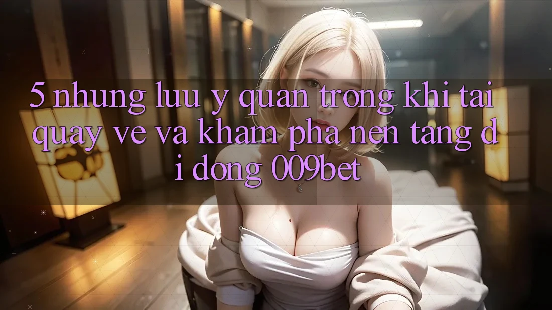 5. Những Lưu Ý Quan Trọng Khi Tải quay về Và Khám phá Nền tảng di động 009bet 5. Những Lưu Ý Quan Trọng Khi Tải quay về Và Khám phá Nền tảng di động 009bet