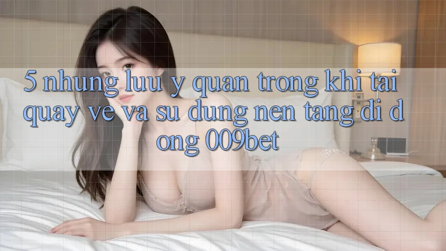 5. Những Lưu Ý Quan Trọng Khi Tải quay về Và Sử Dụng Nền tảng di động 009bet