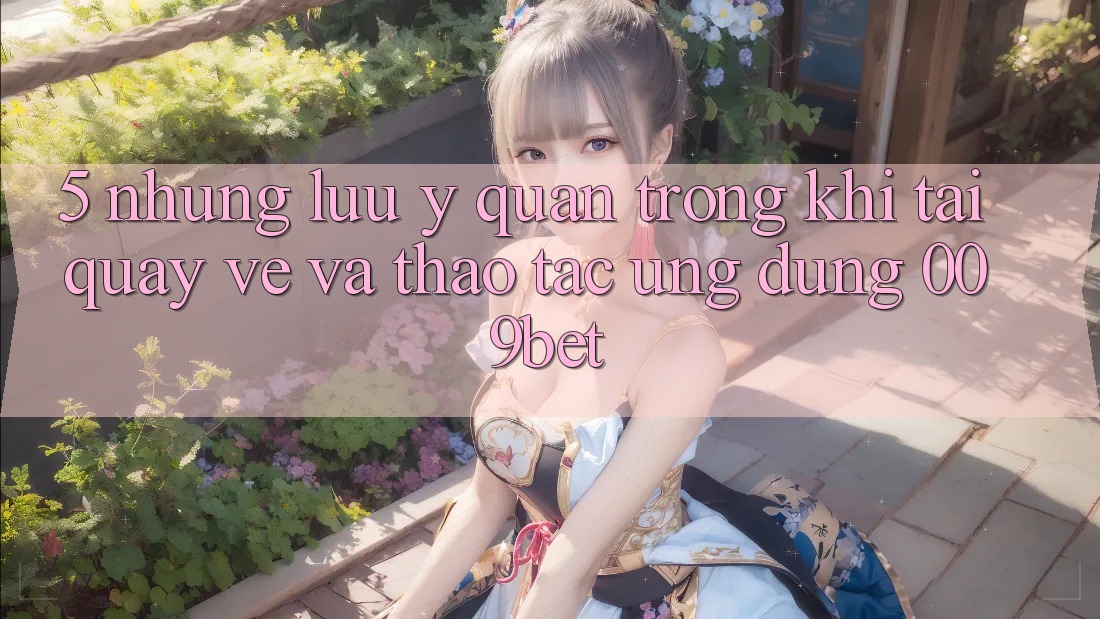 5. Những Lưu Ý Quan Trọng Khi Tải quay về Và Thao tác Ứng dụng 009bet