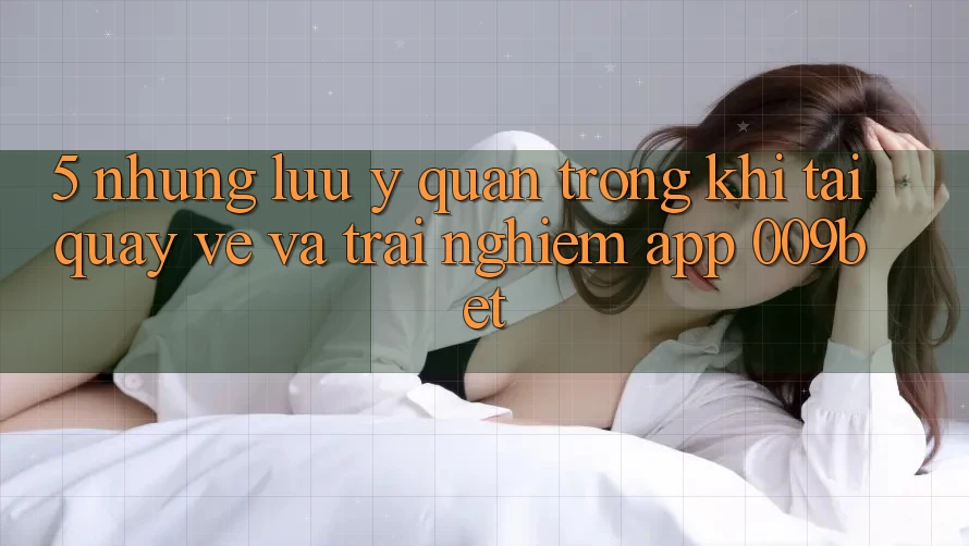 5. Những Lưu Ý Quan Trọng Khi Tải quay về Và Trải nghiệm App 009bet
