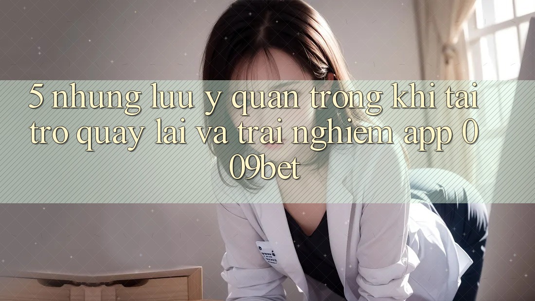 5. Những Lưu Ý Quan Trọng Khi Tải trở quay lại Và Trải nghiệm App 009bet