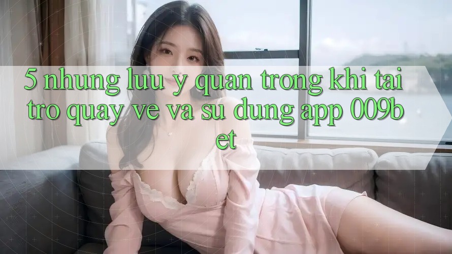 5. Những Lưu Ý Quan Trọng Khi Tải trở quay về Và Sử Dụng App 009bet 5. Những Lưu Ý Quan Trọng Khi Tải trở quay về Và Sử Dụng App 009bet