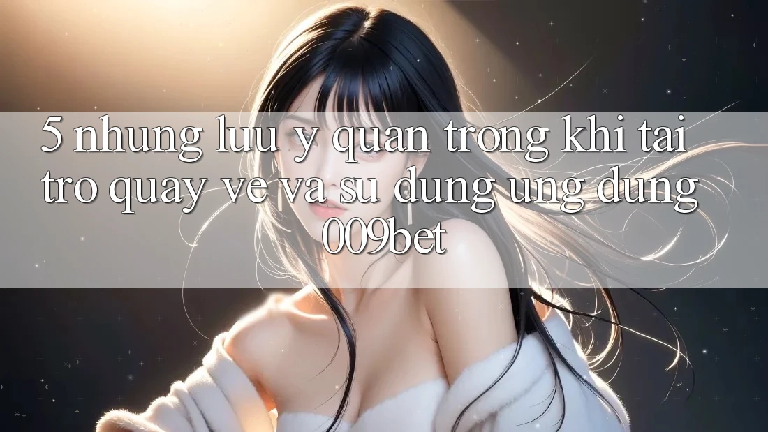 5. Những Lưu Ý Quan Trọng Khi Tải trở quay về Và Sử Dụng Ứng dụng 009bet