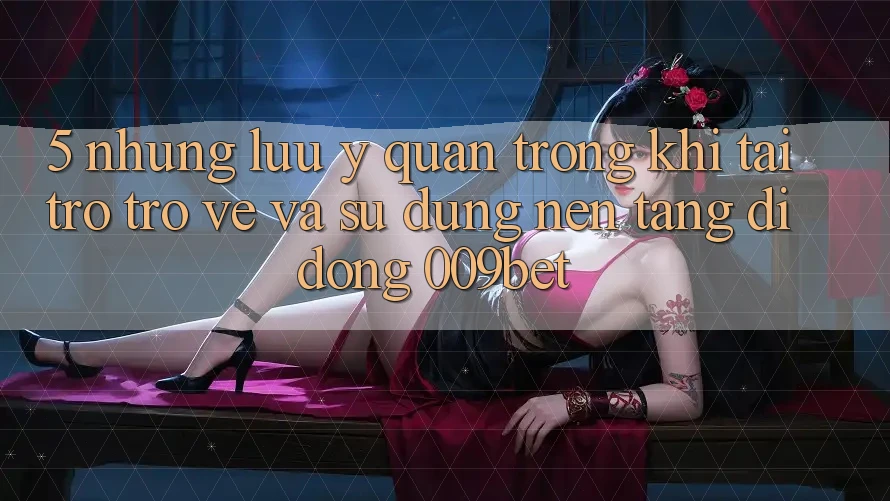 5. Những Lưu Ý Quan Trọng Khi Tải trở trở về Và Sử Dụng Nền tảng di động 009bet 5. Những Lưu Ý Quan Trọng Khi Tải trở trở về Và Sử Dụng Nền tảng di động 009bet