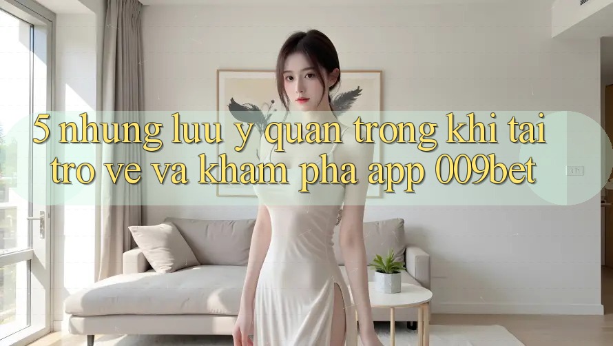 5. Những Lưu Ý Quan Trọng Khi Tải trở về Và Khám phá App 009bet