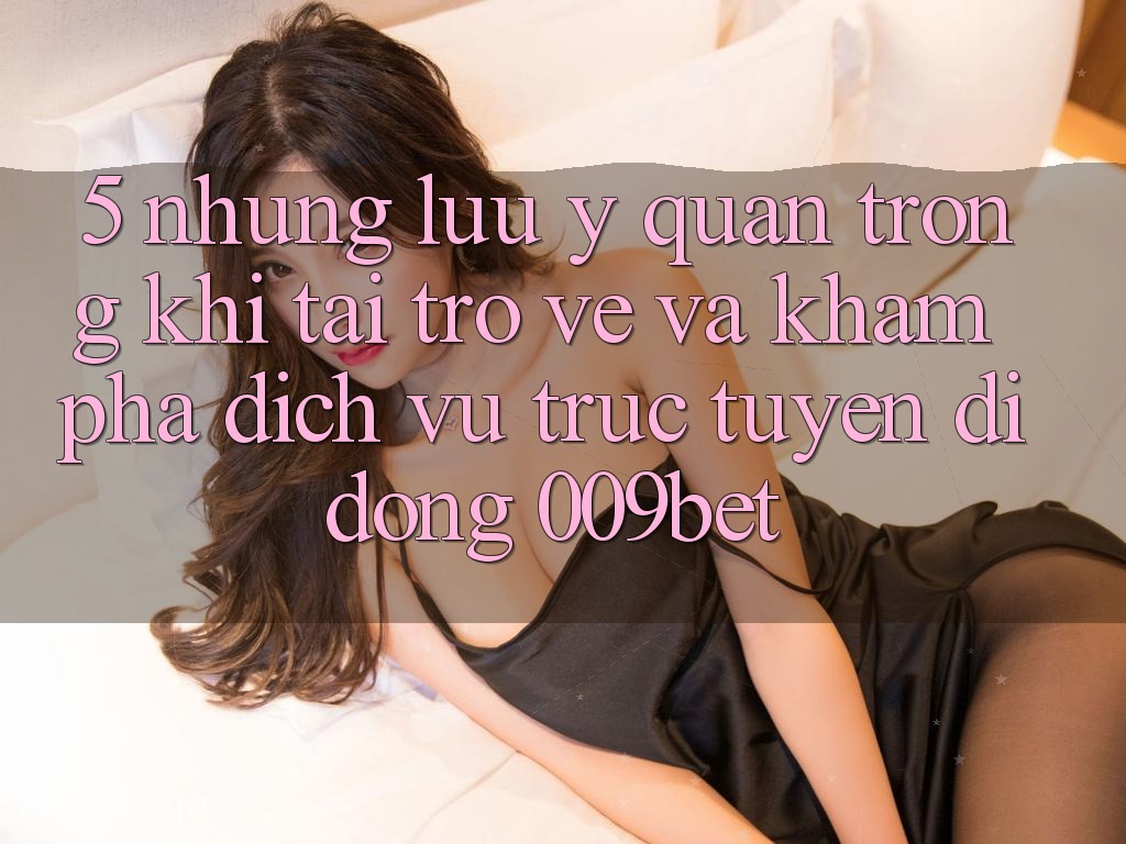 5. Những Lưu Ý Quan Trọng Khi Tải trở về Và Khám phá Dịch vụ trực tuyến di động 009bet