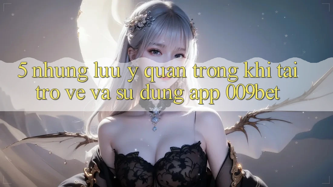 5. Những Lưu Ý Quan Trọng Khi Tải trở về Và Sử Dụng App 009bet