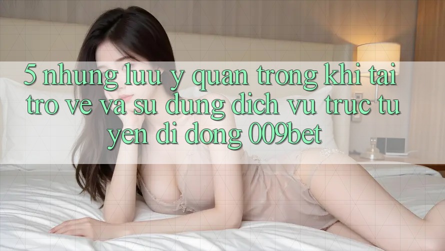 5. Những Lưu Ý Quan Trọng Khi Tải trở về Và Sử Dụng Dịch vụ trực tuyến di động 009bet 5. Những Lưu Ý Quan Trọng Khi Tải trở về Và Sử Dụng Dịch vụ trực tuyến di động 009bet