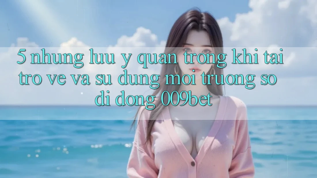 5. Những Lưu Ý Quan Trọng Khi Tải trở về Và Sử Dụng Môi trường số di động 009bet 5. Những Lưu Ý Quan Trọng Khi Tải trở về Và Sử Dụng Môi trường số di động 009bet