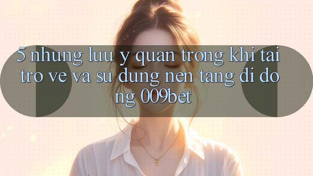 5. Những Lưu Ý Quan Trọng Khi Tải trở về Và Sử Dụng Nền tảng di động 009bet