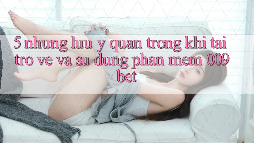 5. Những Lưu Ý Quan Trọng Khi Tải trở về Và Sử Dụng Phần mềm 009bet 5. Những Lưu Ý Quan Trọng Khi Tải trở về Và Sử Dụng Phần mềm 009bet