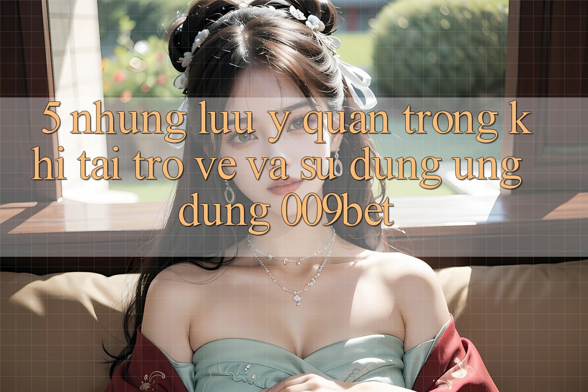 5. Những Lưu Ý Quan Trọng Khi Tải trở về Và Sử Dụng Ứng dụng 009bet 5. Những Lưu Ý Quan Trọng Khi Tải trở về Và Sử Dụng Ứng dụng 009bet