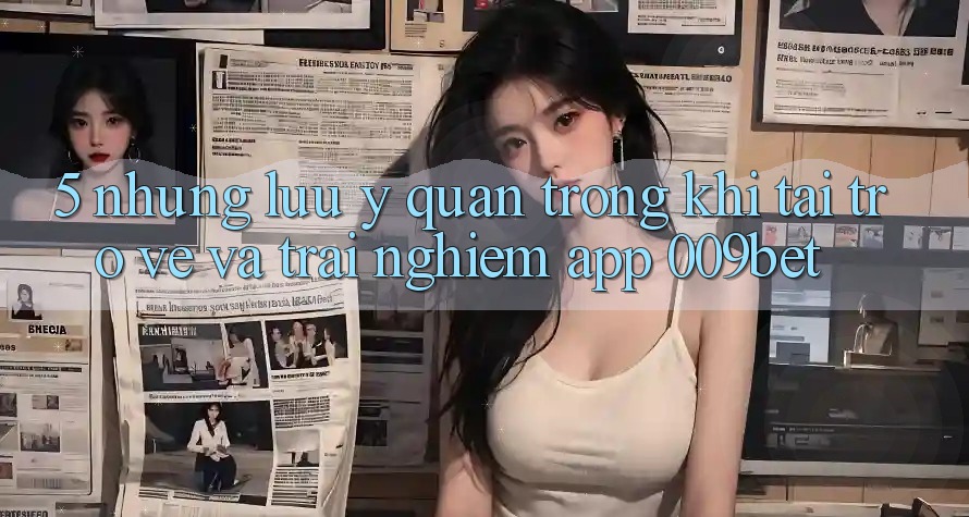 5. Những Lưu Ý Quan Trọng Khi Tải trở về Và Trải nghiệm App 009bet
