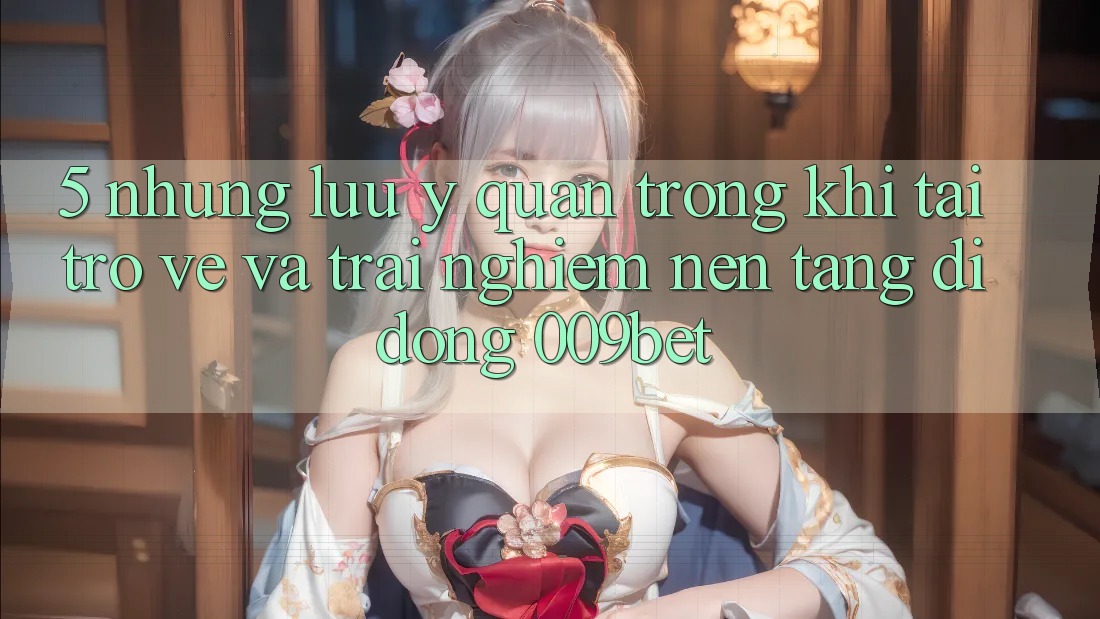 5. Những Lưu Ý Quan Trọng Khi Tải trở về Và Trải nghiệm Nền tảng di động 009bet