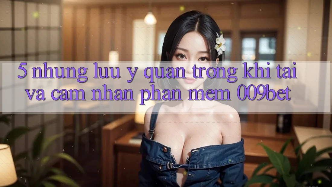 5. Những Lưu Ý Quan Trọng Khi Tải Và Cảm nhận Phần mềm 009bet