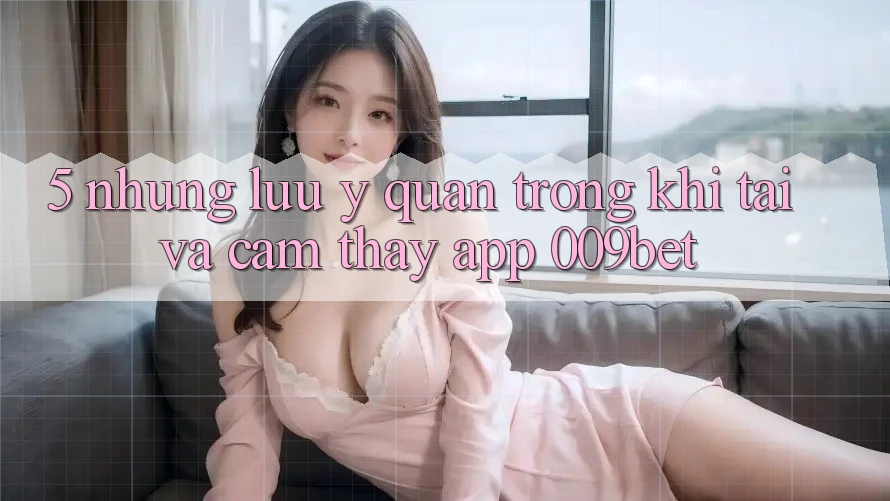 5. Những Lưu Ý Quan Trọng Khi Tải Và Cảm thấy App 009bet 5. Những Lưu Ý Quan Trọng Khi Tải Và Cảm thấy App 009bet