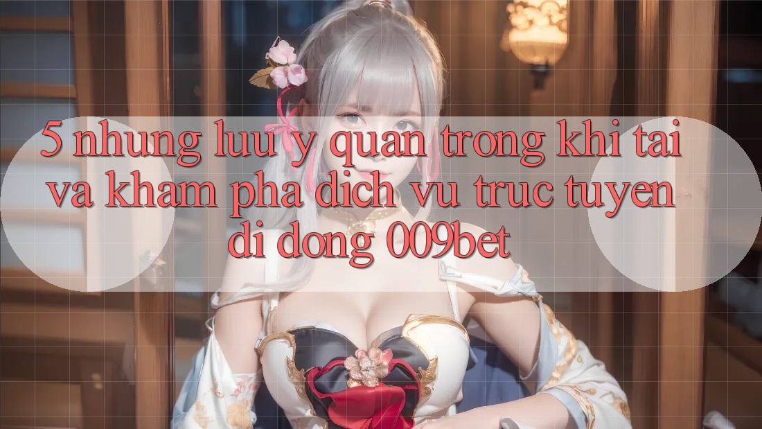 5. Những Lưu Ý Quan Trọng Khi Tải Và Khám phá Dịch vụ trực tuyến di động 009bet