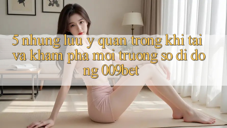 5. Những Lưu Ý Quan Trọng Khi Tải Và Khám phá Môi trường số di động 009bet 5. Những Lưu Ý Quan Trọng Khi Tải Và Khám phá Môi trường số di động 009bet