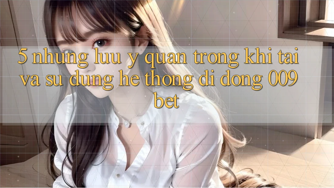 5. Những Lưu Ý Quan Trọng Khi Tải Và Sử Dụng Hệ thống di động 009bet 5. Những Lưu Ý Quan Trọng Khi Tải Và Sử Dụng Hệ thống di động 009bet