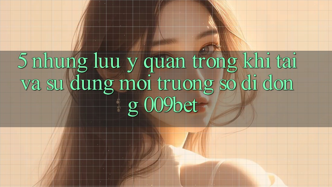 5. Những Lưu Ý Quan Trọng Khi Tải Và Sử Dụng Môi trường số di động 009bet 5. Những Lưu Ý Quan Trọng Khi Tải Và Sử Dụng Môi trường số di động 009bet