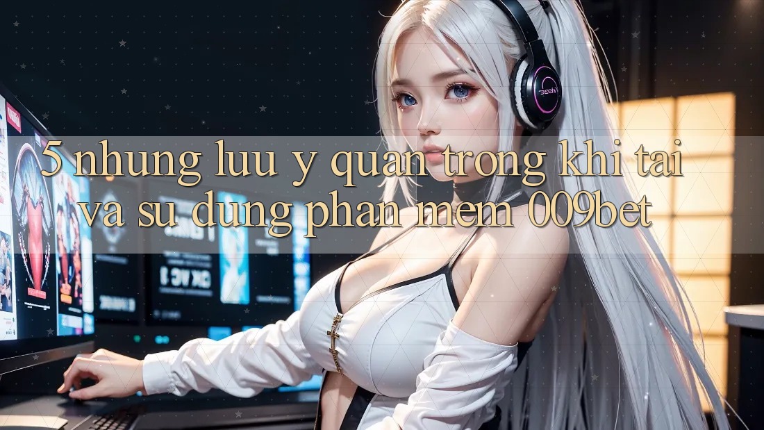 5. Những Lưu Ý Quan Trọng Khi Tải Và Sử Dụng Phần mềm 009bet