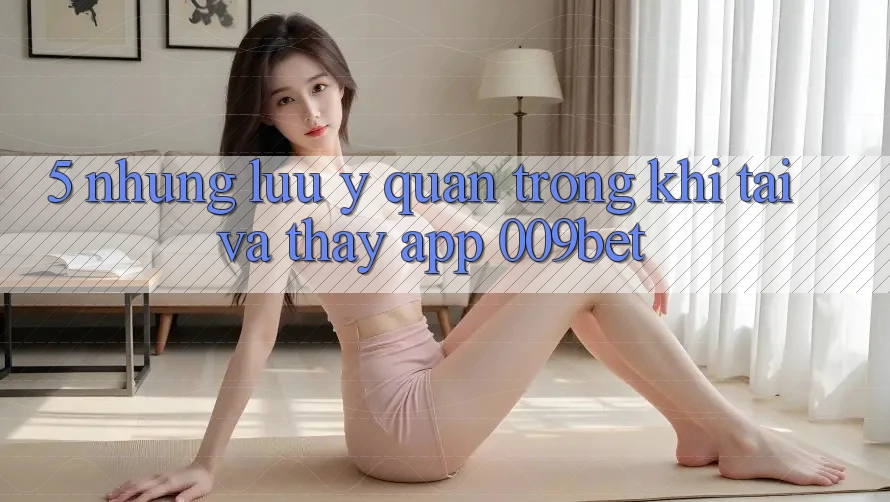 5. Những Lưu Ý Quan Trọng Khi Tải Và Thấy App 009bet