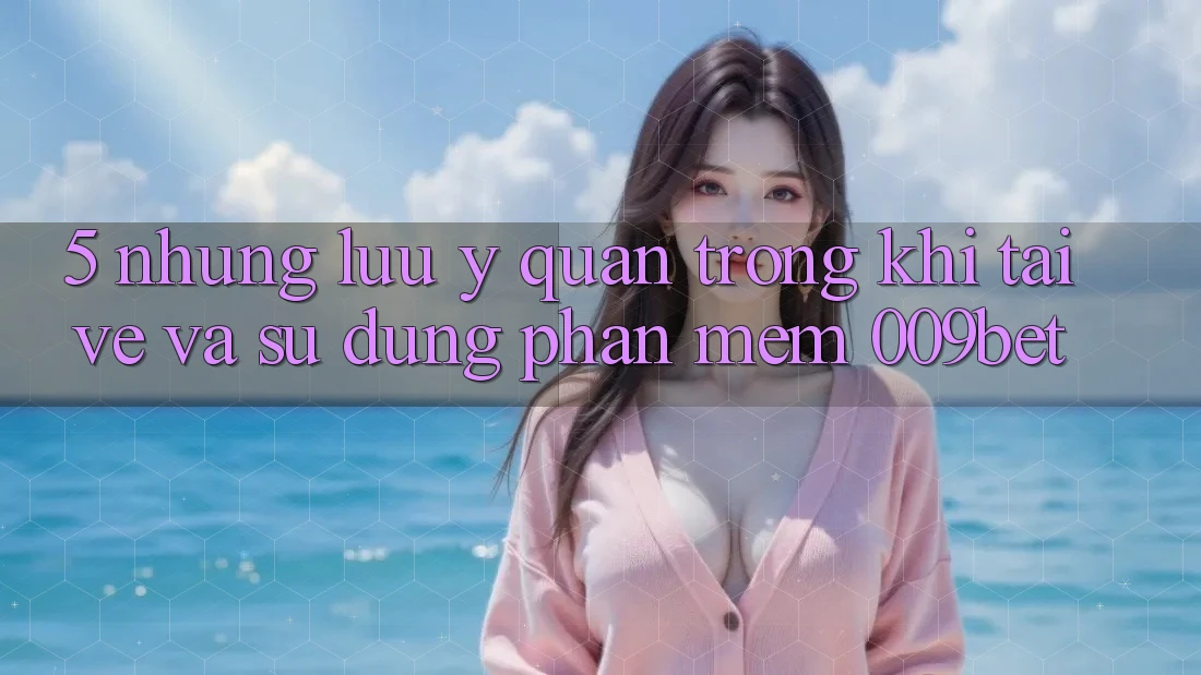 5. Những Lưu Ý Quan Trọng Khi Tải về Và Sử Dụng Phần mềm 009bet 5. Những Lưu Ý Quan Trọng Khi Tải về Và Sử Dụng Phần mềm 009bet