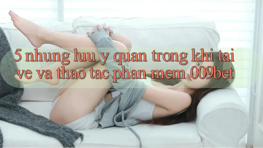 5. Những Lưu Ý Quan Trọng Khi Tải về Và Thao tác Phần mềm 009bet