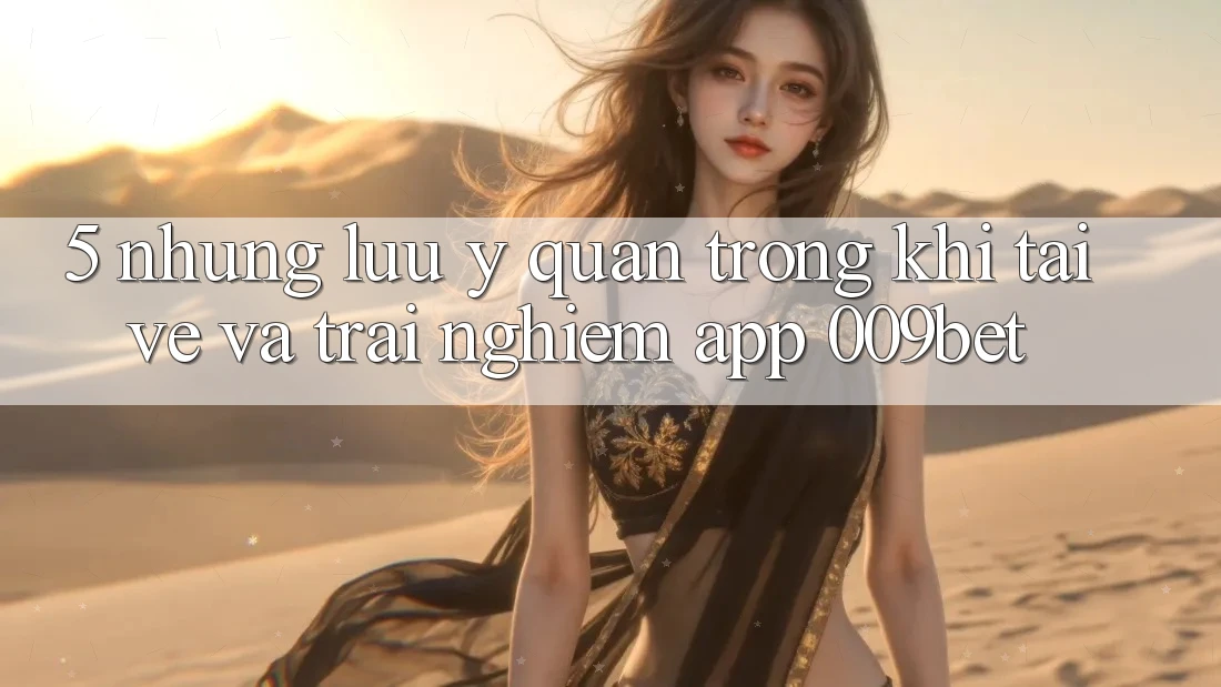 5. Những Lưu Ý Quan Trọng Khi Tải về Và Trải nghiệm App 009bet